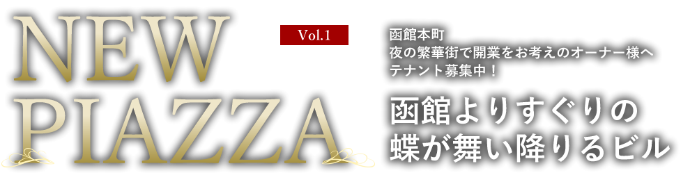 Vol.1 飲食店ビル NEW PIAZZA 函館本町 夜の繁華街で開業をお考えのオーナー様へテナント募集中！ 函館よりすぐりの蝶が舞い降りるビル